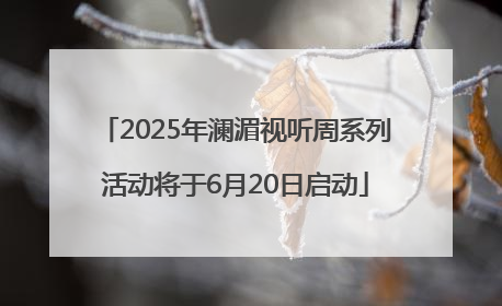 2025年澜湄视听周系列活动将于6月20日启动