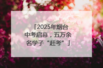 2025年烟台中考启幕，五万余名学子“赶考”