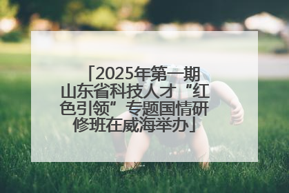 2025年第一期山东省科技人才“红色引领”专题国情研修班在威海举办