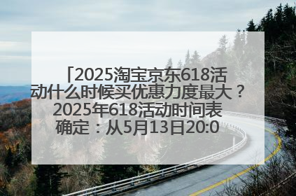 2025淘宝京东618活动什么时候买优惠力度最大？2025年618活动时间表确定：从5月13日20:00至6月18日24时