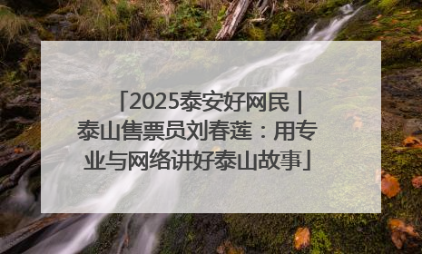 2025泰安好网民｜泰山售票员刘春莲：用专业与网络讲好泰山故事