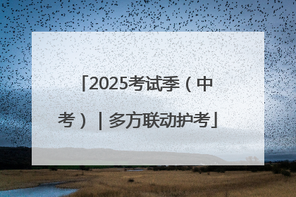 2025考试季（中考）｜多方联动护考