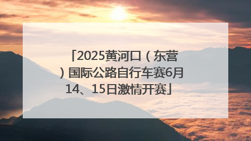 2025黄河口（东营）国际公路自行车赛6月14、15日激情开赛