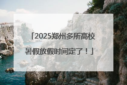 2025郑州多所高校暑假放假时间定了！