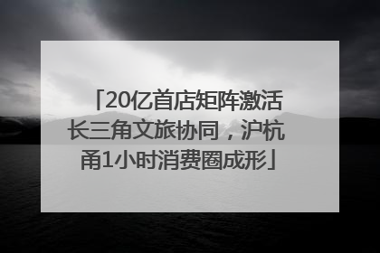 20亿首店矩阵激活长三角文旅协同，沪杭甬1小时消费圈成形