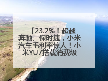 23.2%！超越奔驰、保时捷，小米汽车毛利率惊人！小米YU7搭载消费级芯片惹争议