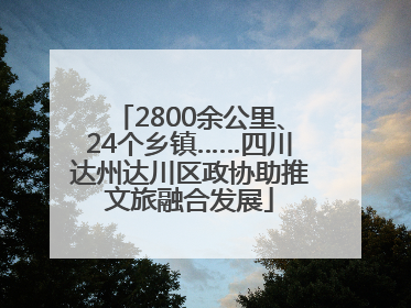 2800余公里、24个乡镇……四川达州达川区政协助推文旅融合发展