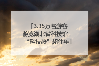 3.35万名游客游览湖北省科技馆 “科技热”超往年