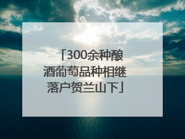 300余种酿酒葡萄品种相继落户贺兰山下