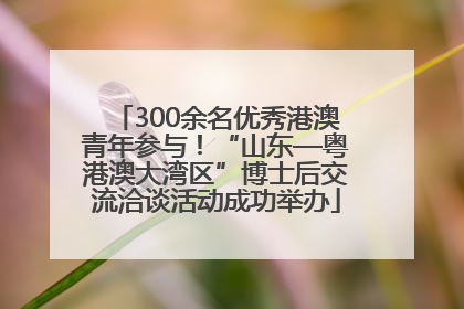 300余名优秀港澳青年参与！“山东—粤港澳大湾区”博士后交流洽谈活动成功举办