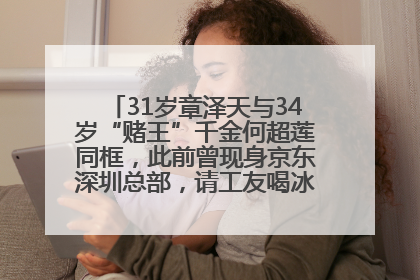 31岁章泽天与34岁“赌王”千金何超莲同框，此前曾现身京东深圳总部，请工友喝冰饮，点了300多杯