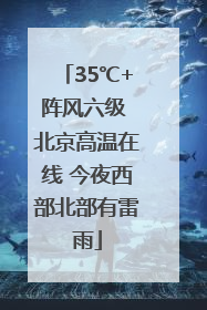 35℃+阵风六级 北京高温在线 今夜西部北部有雷雨