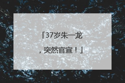 37岁朱一龙，突然官宣！