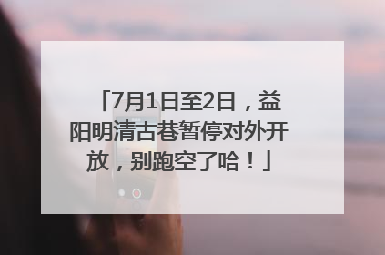 7月1日至2日，益阳明清古巷暂停对外开放，别跑空了哈！