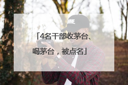 4名干部收茅台、喝茅台，被点名
