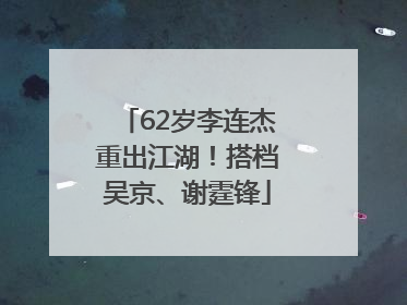 62岁李连杰重出江湖！搭档吴京、谢霆锋