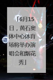 6月15日，黄石奥体中心体育场将举办演唱会和烟花秀