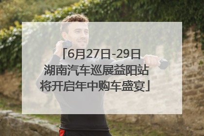 6月27日-29日 湖南汽车巡展益阳站将开启年中购车盛宴