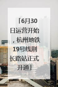6月30日运营开始，杭州地铁19号线荆长路站正式开通