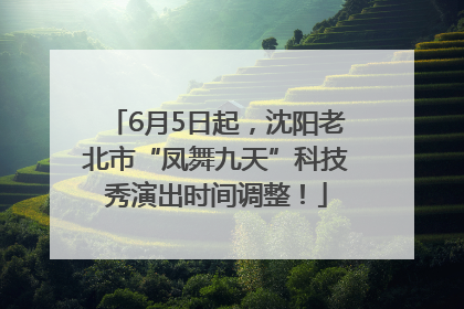 6月5日起，沈阳老北市“凤舞九天”科技秀演出时间调整！