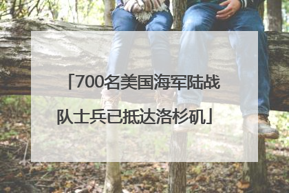 700名美国海军陆战队士兵已抵达洛杉矶