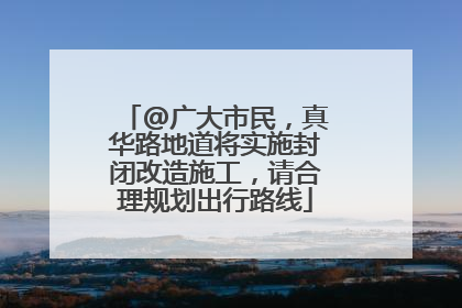 @广大市民，真华路地道将实施封闭改造施工，请合理规划出行路线