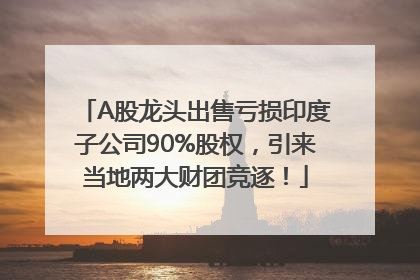 A股龙头出售亏损印度子公司90%股权，引来当地两大财团竞逐！