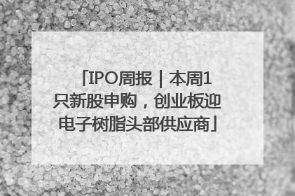 IPO周报｜本周1只新股申购，创业板迎电子树脂头部供应商