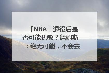NBA｜退役后是否可能执教？詹姆斯：绝无可能，不会去执教任何球队
